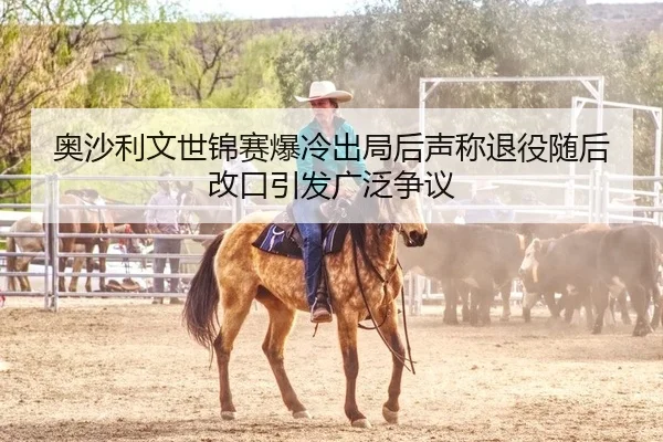 奥沙利文世锦赛爆冷出局后声称退役随后改口引发广泛争议