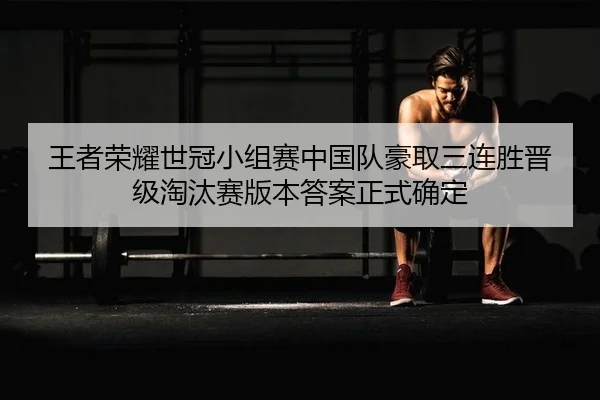 王者荣耀世冠小组赛中国队豪取三连胜晋级淘汰赛版本答案正式确定